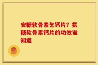 安糖软骨素乞钙片？氨糖软骨素钙片的功效谁知道