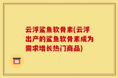 云浮鲨鱼软骨素(云浮出产的鲨鱼软骨素成为需求增长热门商品)