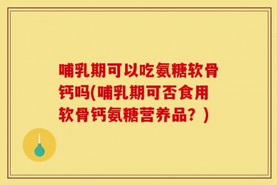 哺乳期可以吃氨糖软骨钙吗(哺乳期可否食用软骨钙氨糖营养品？)