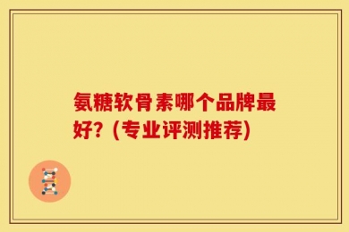 氨糖软骨素哪个品牌最好？(专业评测推荐)