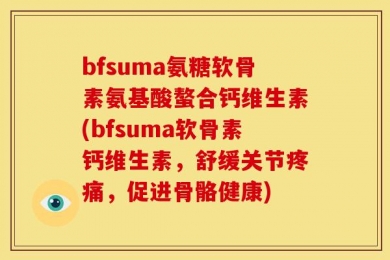 bfsuma氨糖软骨素氨基酸螯合钙维生素(bfsuma软骨素钙维生素，舒缓关节疼痛，促进骨骼健康)