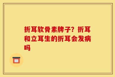 折耳软骨素牌子？折耳和立耳生的折耳会发病吗