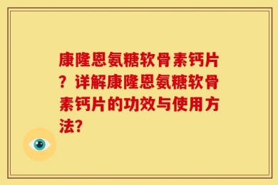康隆恩氨糖软骨素钙片？详解康隆恩氨糖软骨素钙片的功效与使用方法？