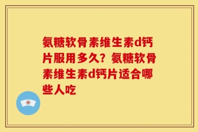 氨糖软骨素维生素d钙片服用多久？氨糖软骨素维生素d钙片适合哪些人吃