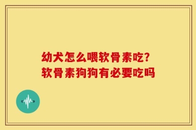 幼犬怎么喂软骨素吃？软骨素狗狗有必要吃吗