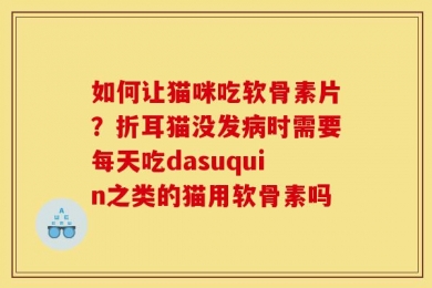 如何让猫咪吃软骨素片？折耳猫没发病时需要每天吃dasuquin之类的猫用软骨素吗