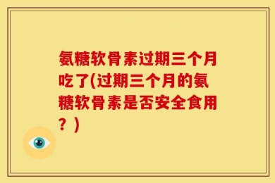 氨糖软骨素过期三个月吃了(过期三个月的氨糖软骨素是否安全食用？)