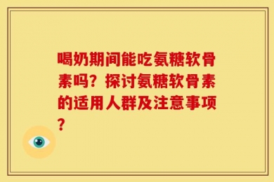 喝奶期间能吃氨糖软骨素吗？探讨氨糖软骨素的适用人群及注意事项？
