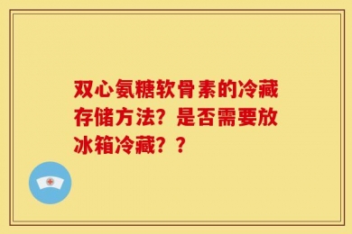 双心氨糖软骨素的冷藏存储方法？是否需要放冰箱冷藏？？