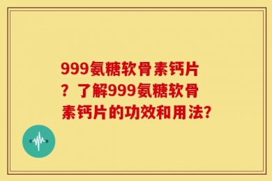 999氨糖软骨素钙片？了解999氨糖软骨素钙片的功效和用法？