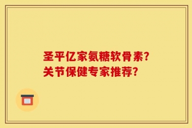 圣平亿家氨糖软骨素？关节保健专家推荐？