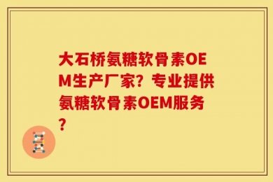 大石桥氨糖软骨素OEM生产厂家？专业提供氨糖软骨素OEM服务？