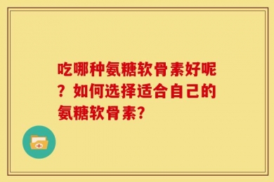 吃哪种氨糖软骨素好呢？如何选择适合自己的氨糖软骨素？