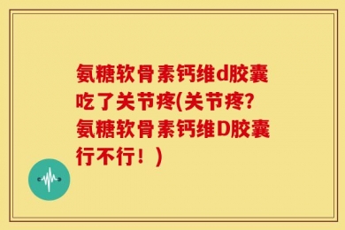 氨糖软骨素钙维d胶囊吃了关节疼(关节疼？氨糖软骨素钙维D胶囊行不行！)