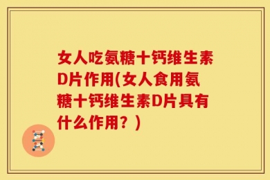女人吃氨糖十钙维生素D片作用(女人食用氨糖十钙维生素D片具有什么作用？)