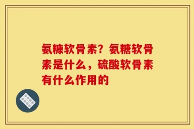 氨糠软骨素？氨糖软骨素是什么，硫酸软骨素有什么作用的