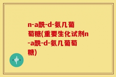 n-a酰-d-氨几葡萄糖(重要生化试剂n-a酰-d-氨几葡萄糖)