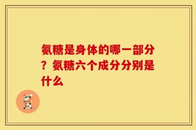 氨糖是身体的哪一部分？氨糖六个成分分别是什么