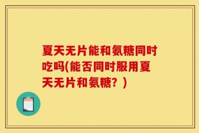 夏天无片能和氨糖同时吃吗(能否同时服用夏天无片和氨糖？)