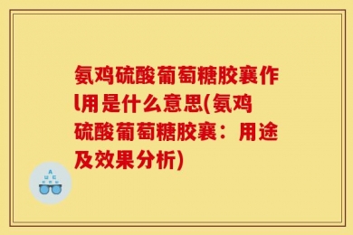 氨鸡硫酸葡萄糖胶襄作l用是什么意思(氨鸡硫酸葡萄糖胶襄：用途及效果分析)