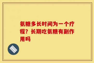 氨糖多长时间为一个疗程？长期吃氨糖有副作用吗