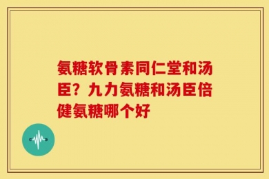 氨糖软骨素同仁堂和汤臣？九力氨糖和汤臣倍健氨糖哪个好