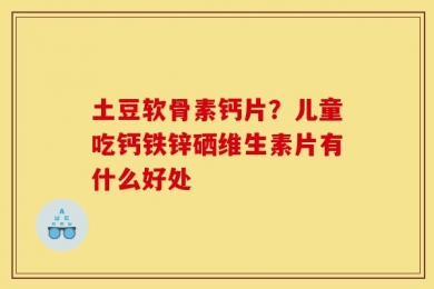 土豆软骨素钙片？儿童吃钙铁锌硒维生素片有什么好处