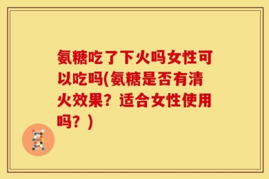 氨糖吃了下火吗女性可以吃吗(氨糖是否有清火效果？适合女性使用吗？)