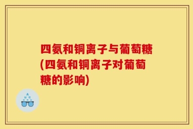 四氨和铜离子与葡萄糖(四氨和铜离子对葡萄糖的影响)