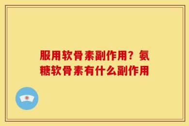 服用软骨素副作用？氨糖软骨素有什么副作用
