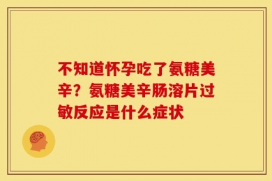 不知道怀孕吃了氨糖美辛？氨糖美辛肠溶片过敏反应是什么症状