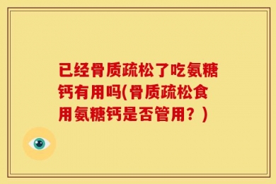 已经骨质疏松了吃氨糖钙有用吗(骨质疏松食用氨糖钙是否管用？)