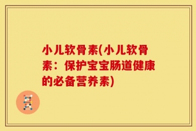 小儿软骨素(小儿软骨素：保护宝宝肠道健康的必备营养素)