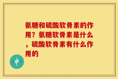 氨糖和硫酸软骨素的作用？氨糖软骨素是什么，硫酸软骨素有什么作用的