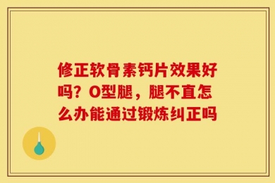 修正软骨素钙片效果好吗？O型腿，腿不直怎么办能通过锻炼纠正吗