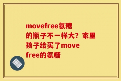 movefree氨糖的瓶子不一样大？家里孩子给买了move free的氨糖