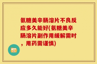 氨糖美辛肠溶片不良反应多久能好(氨糖美辛肠溶片副作用缓解需时，用药需谨慎)