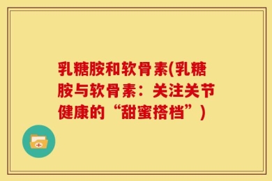 乳糖胺和软骨素(乳糖胺与软骨素：关注关节健康的“甜蜜搭档”)