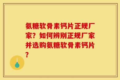氨糖软骨素钙片正规厂家？如何辨别正规厂家并选购氨糖软骨素钙片？