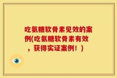 吃氨糖软骨素见效的案例(吃氨糖软骨素有效 ，获得实证案例！)
