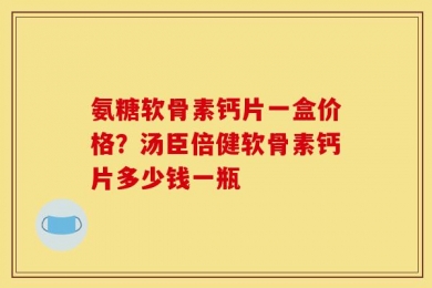 氨糖软骨素钙片一盒价格？汤臣倍健软骨素钙片多少钱一瓶