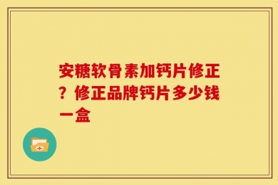 安糖软骨素加钙片修正？修正品牌钙片多少钱一盒