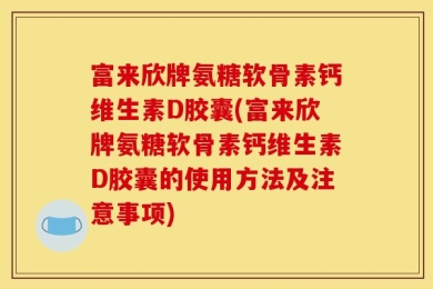 富来欣牌氨糖软骨素钙维生素D胶囊(富来欣牌氨糖软骨素钙维生素D胶囊的使用方法及注意事项)