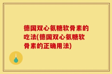 德国双心氨糖软骨素的吃法(德国双心氨糖软骨素的正确用法)