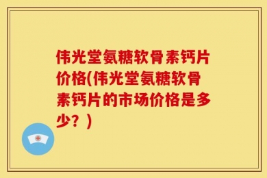 伟光堂氨糖软骨素钙片价格(伟光堂氨糖软骨素钙片的市场价格是多少？)