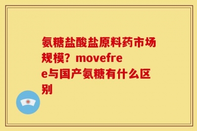 氨糖盐酸盐原料药市场规模？movefree与国产氨糖有什么区别
