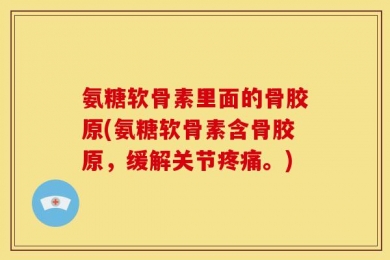 氨糖软骨素里面的骨胶原(氨糖软骨素含骨胶原，缓解关节疼痛。)
