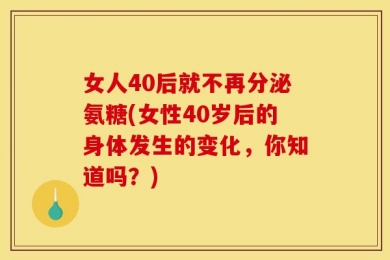 女人40后就不再分泌氨糖(女性40岁后的身体发生的变化，你知道吗？)