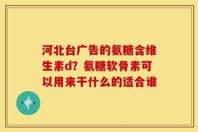 河北台广告的氨糖含维生素d？氨糖软骨素可以用来干什么的适合谁