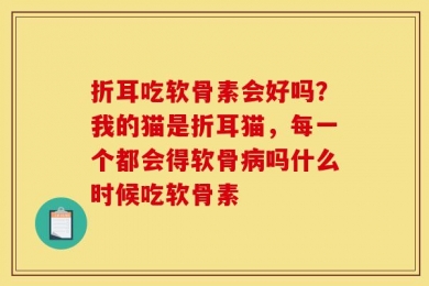 折耳吃软骨素会好吗？我的猫是折耳猫，每一个都会得软骨病吗什么时候吃软骨素